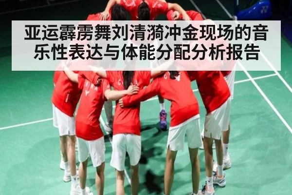 亚运霹雳舞刘清漪冲金现场的音乐性表达与体能分配分析报告