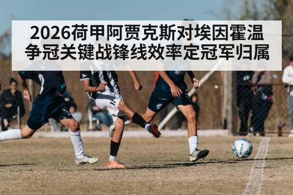 2026荷甲阿贾克斯对埃因霍温争冠关键战锋线效率定冠军归属