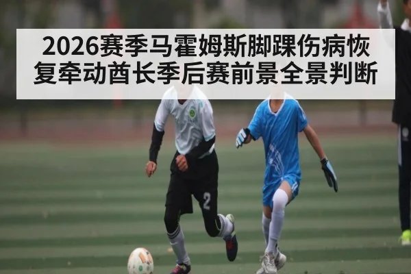 2026赛季马霍姆斯脚踝伤病恢复牵动酋长季后赛前景全景判断